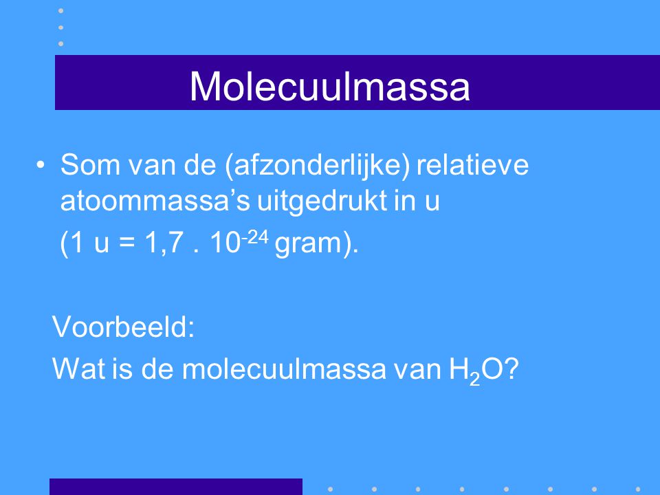 Molecuulmassa Som van de (afzonderlijke) relatieve atoommassa’s uitgedrukt in u. (1 u = 1, gram).