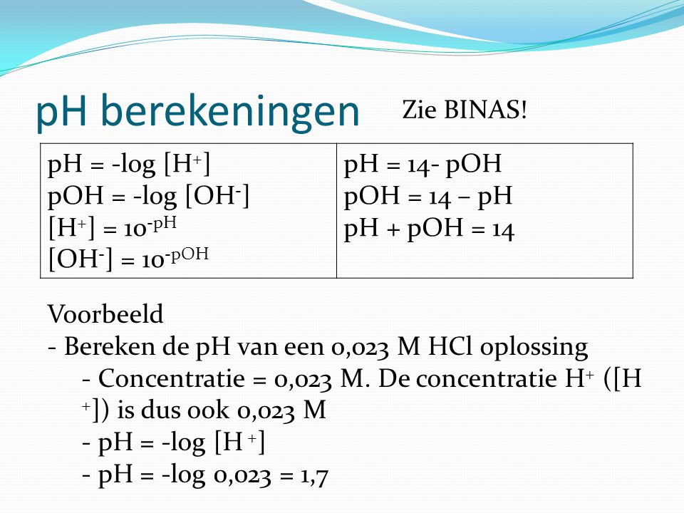 pH berekeningen Zie BINAS! pH = -log [H+] pOH = -log [OH-]