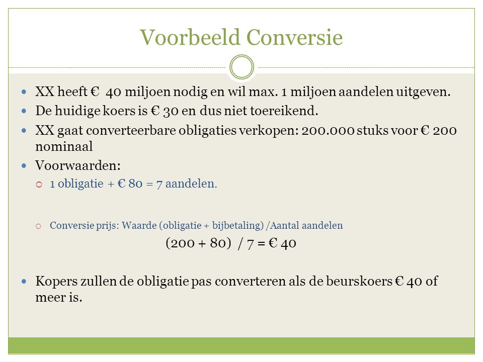 Voorbeeld Conversie XX heeft € 40 miljoen nodig en wil max. 1 miljoen aandelen uitgeven. De huidige koers is € 30 en dus niet toereikend.