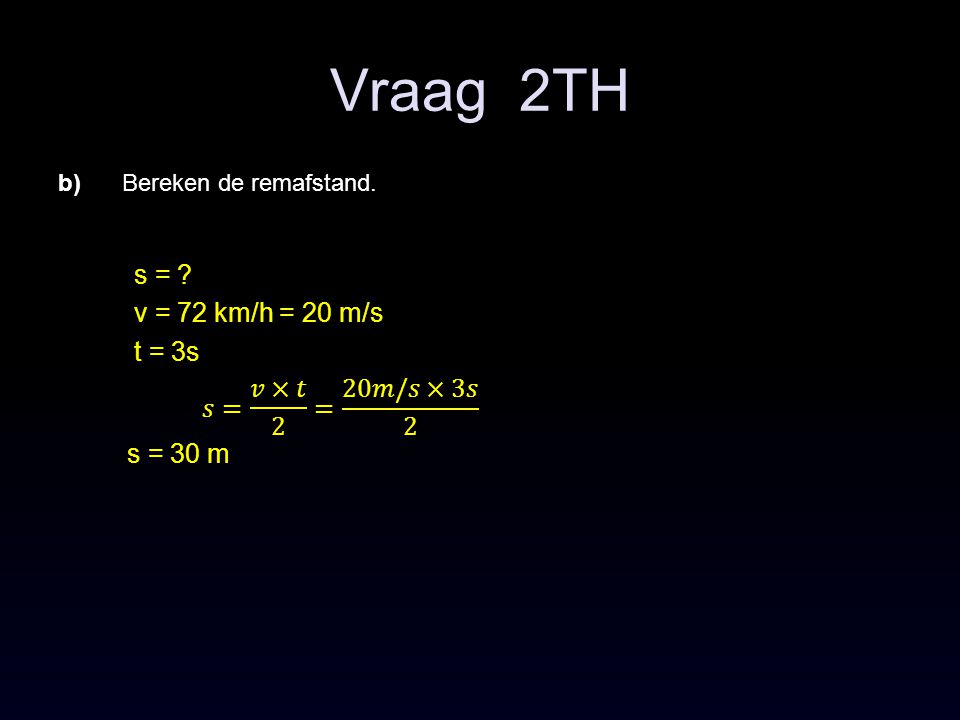 Vraag 2TH s = v = 72 km/h = 20 m/s t = 3s 𝑠= 𝑣×𝑡 2 = 20𝑚/𝑠×3𝑠 2