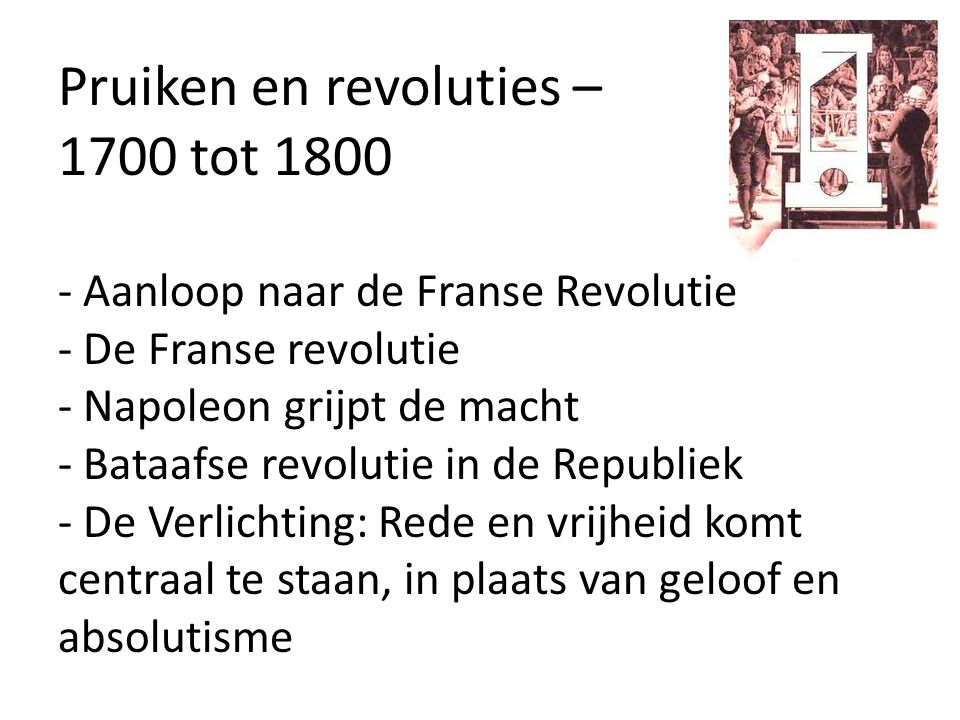 Pruiken en revoluties – 1700 tot Aanloop naar de Franse Revolutie - De Franse revolutie - Napoleon grijpt de macht - Bataafse revolutie in de Republiek - De Verlichting: Rede en vrijheid komt centraal te staan, in plaats van geloof en absolutisme