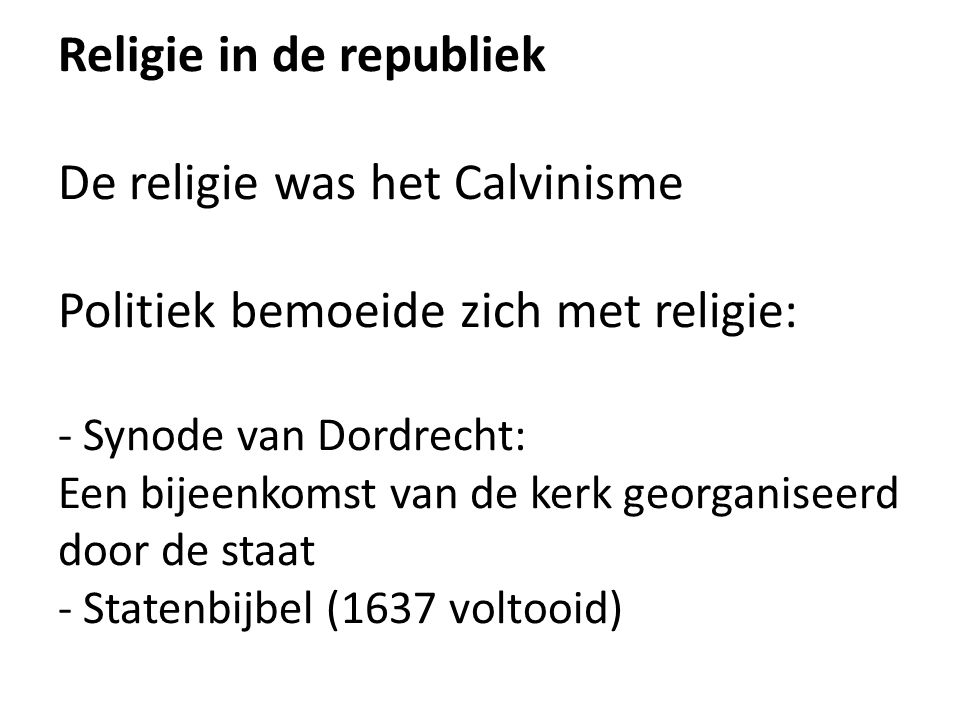 Religie in de republiek De religie was het Calvinisme Politiek bemoeide zich met religie: - Synode van Dordrecht: Een bijeenkomst van de kerk georganiseerd door de staat - Statenbijbel (1637 voltooid)