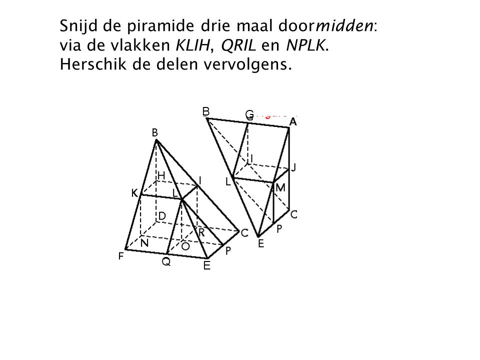 Snijd de piramide drie maal doormidden: via de vlakken KLIH, QRIL en NPLK. Herschik de delen vervolgens.