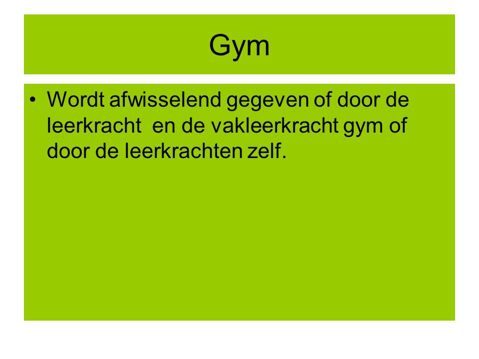 Gym Wordt afwisselend gegeven of door de leerkracht en de vakleerkracht gym of door de leerkrachten zelf.