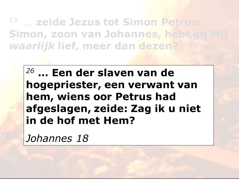 15 … zeide Jezus tot Simon Petrus: Simon, zoon van Johannes, hebt gij Mij waarlijk lief, meer dan dezen