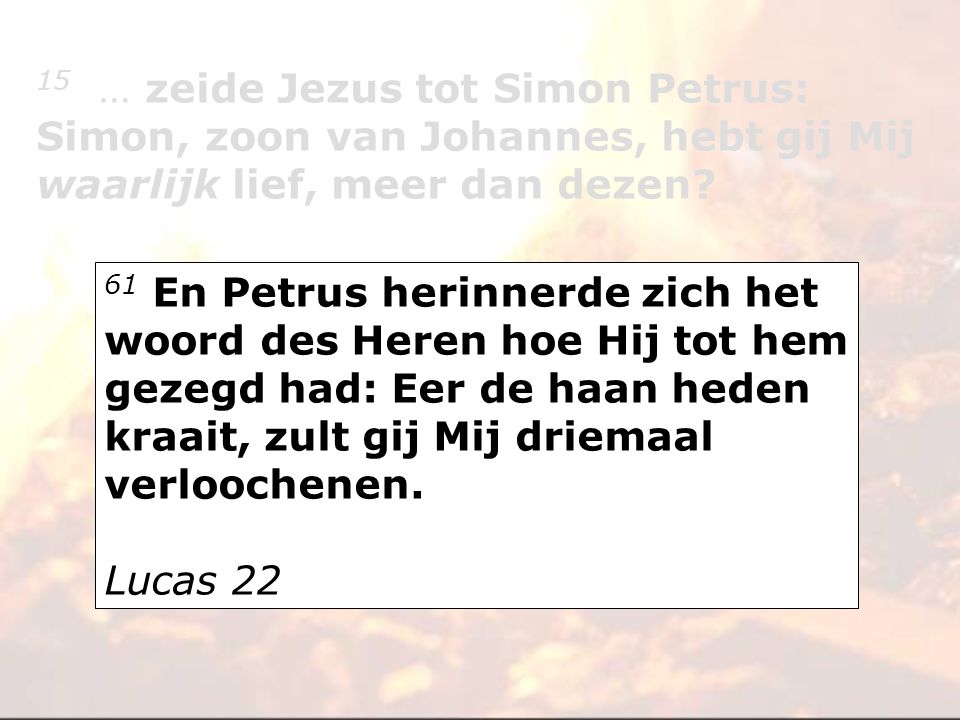 15 … zeide Jezus tot Simon Petrus: Simon, zoon van Johannes, hebt gij Mij waarlijk lief, meer dan dezen