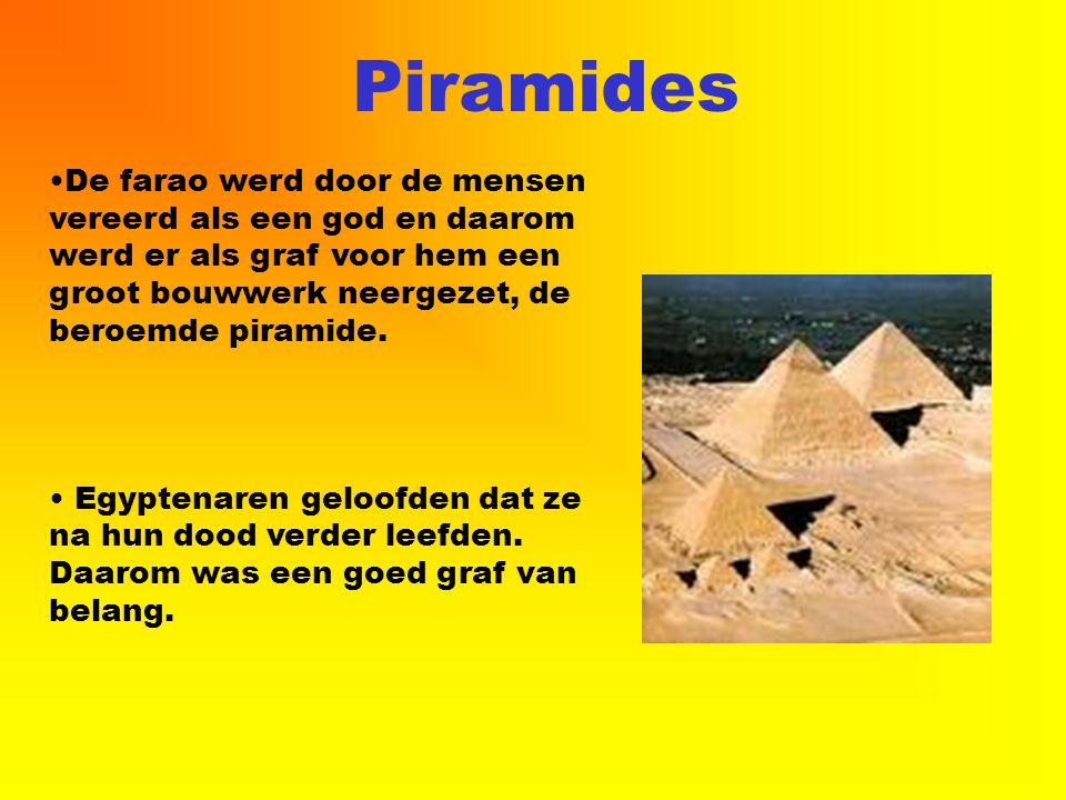 Piramides De farao werd door de mensen vereerd als een god en daarom werd er als graf voor hem een groot bouwwerk neergezet, de beroemde piramide.