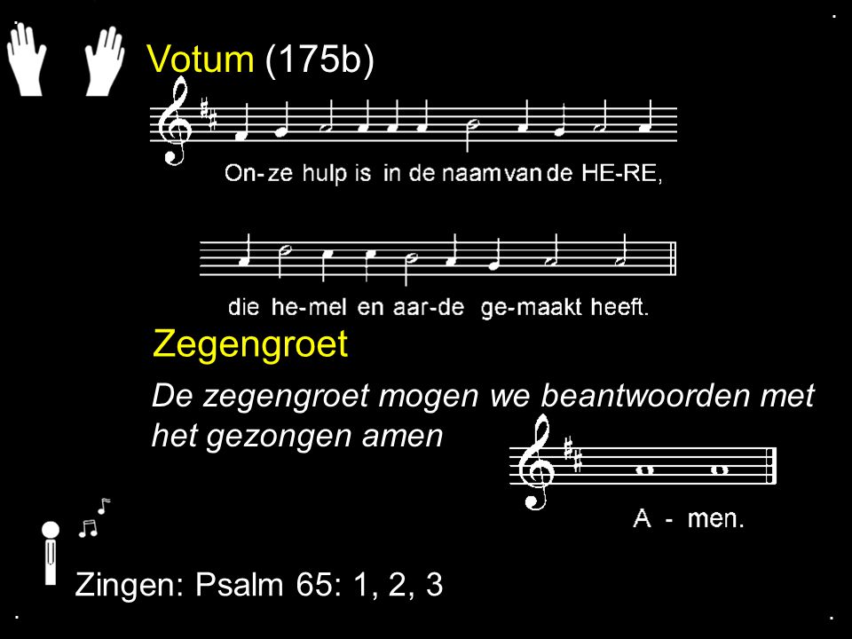 . . Votum (175b) Zegengroet. De zegengroet mogen we beantwoorden met het gezongen amen. Zingen: Psalm 65: 1, 2, 3.