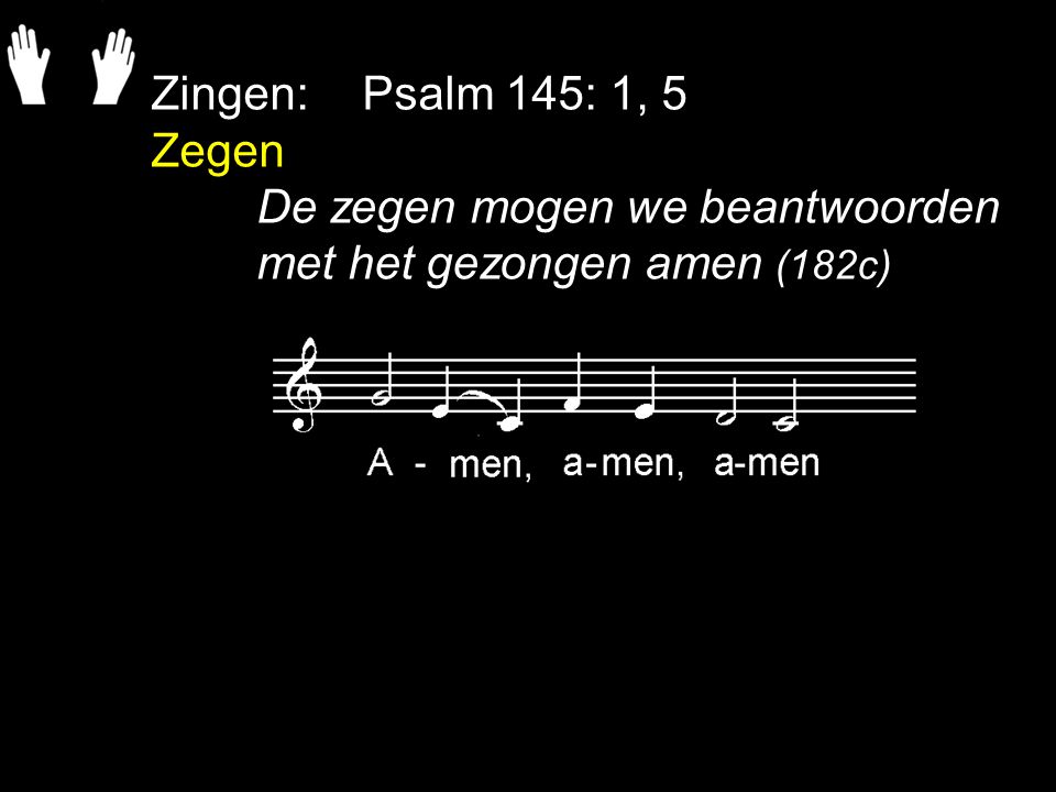 Zingen: Psalm 145: 1, 5 Zegen De zegen mogen we beantwoorden met het gezongen amen (182c)