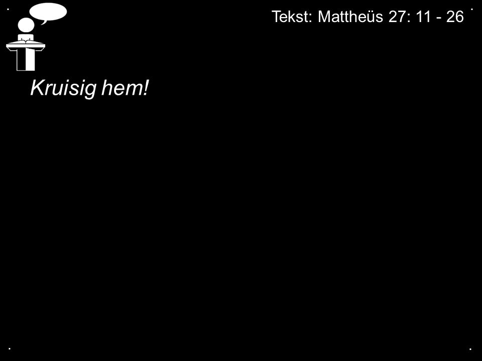 . . Tekst: Mattheüs 27: Kruisig hem! . .