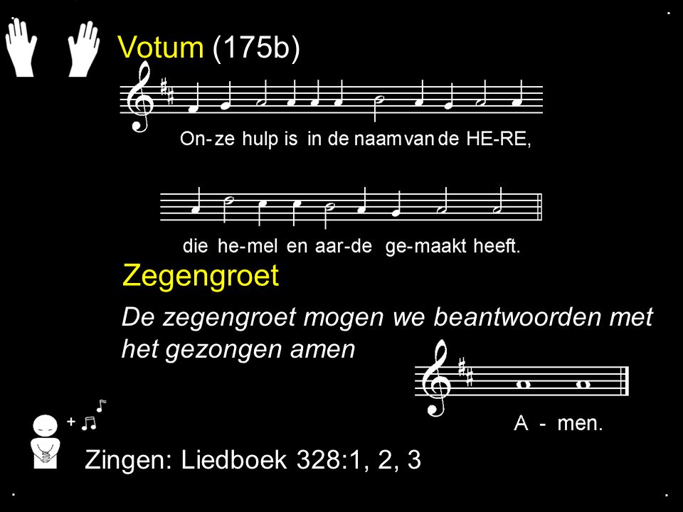 . . Votum (175b) Zegengroet. De zegengroet mogen we beantwoorden met het gezongen amen. Zingen: Liedboek 328:1, 2, 3.