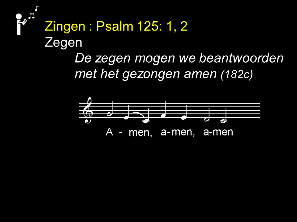 Zingen : Psalm 125: 1, 2 Zegen De zegen mogen we beantwoorden met het gezongen amen (182c)