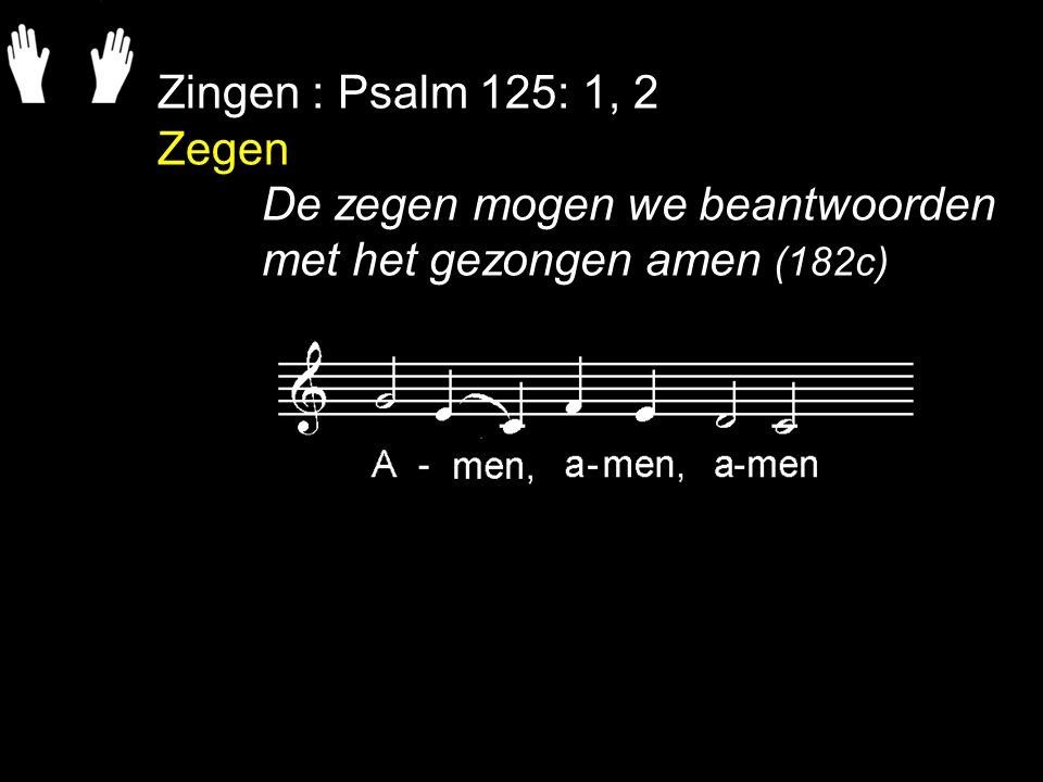 Zingen : Psalm 125: 1, 2 Zegen De zegen mogen we beantwoorden met het gezongen amen (182c)