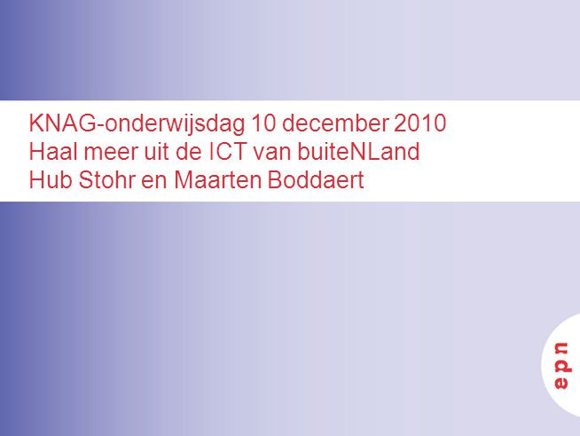 KNAG-onderwijsdag 10 december 2010 Haal meer uit de ICT van buiteNLand Hub Stohr en Maarten Boddaert