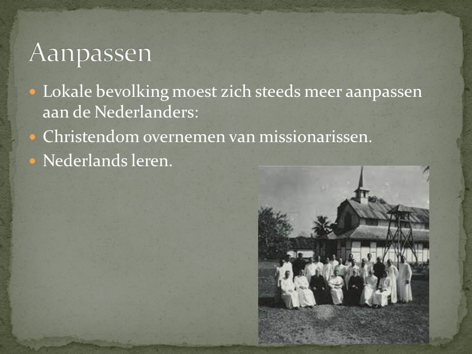 Aanpassen Lokale bevolking moest zich steeds meer aanpassen aan de Nederlanders: Christendom overnemen van missionarissen.