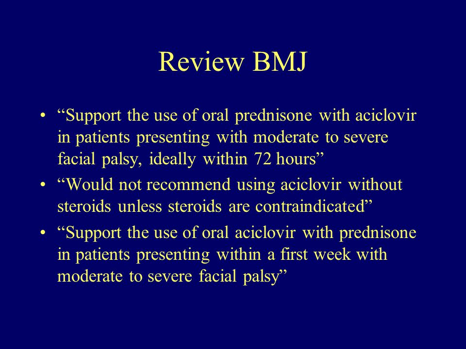 Review BMJ Support the use of oral prednisone with aciclovir in patients presenting with moderate to severe facial palsy, ideally within 72 hours