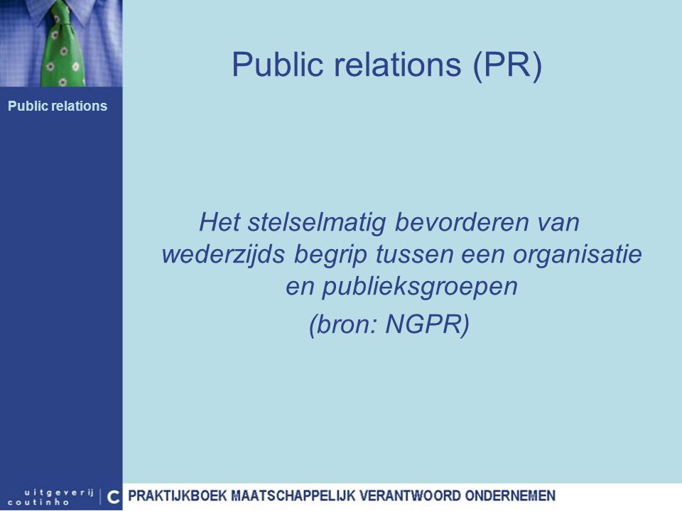 Public relations (PR) Public relations. Het stelselmatig bevorderen van wederzijds begrip tussen een organisatie en publieksgroepen.