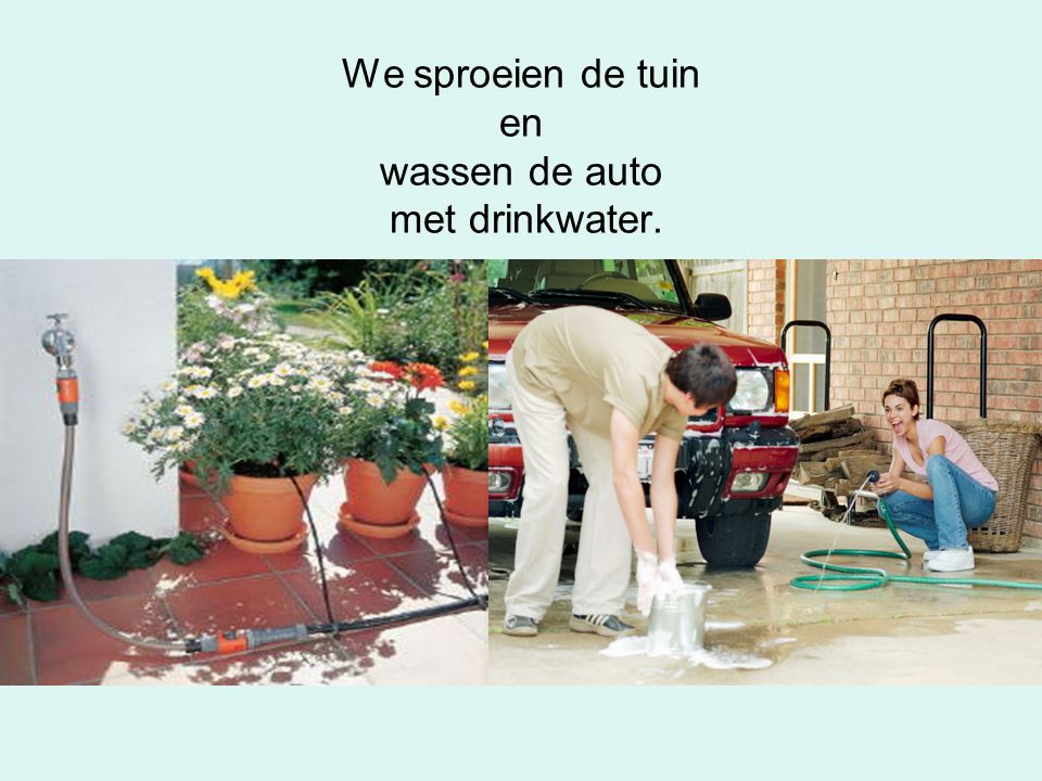 We sproeien de tuin en wassen de auto met drinkwater.