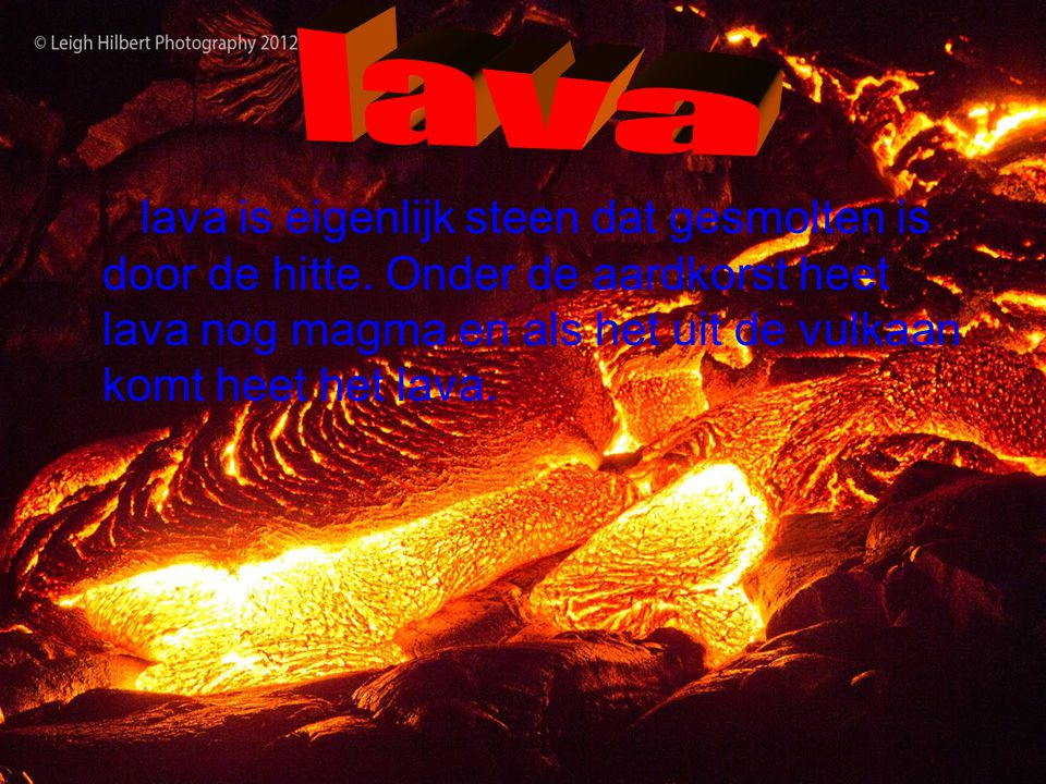 lava lava is eigenlijk steen dat gesmolten is door de hitte.