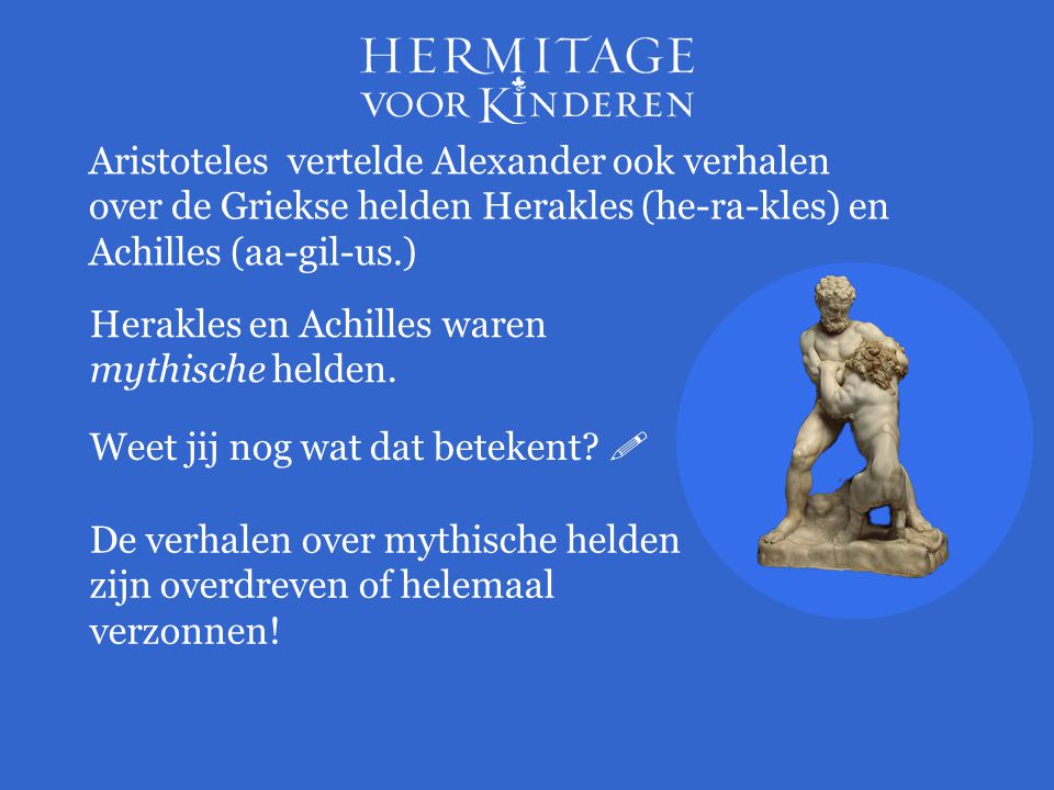 Aristoteles vertelde Alexander ook verhalen over de Griekse helden Herakles (he-ra-kles) en Achilles (aa-gil-us.)