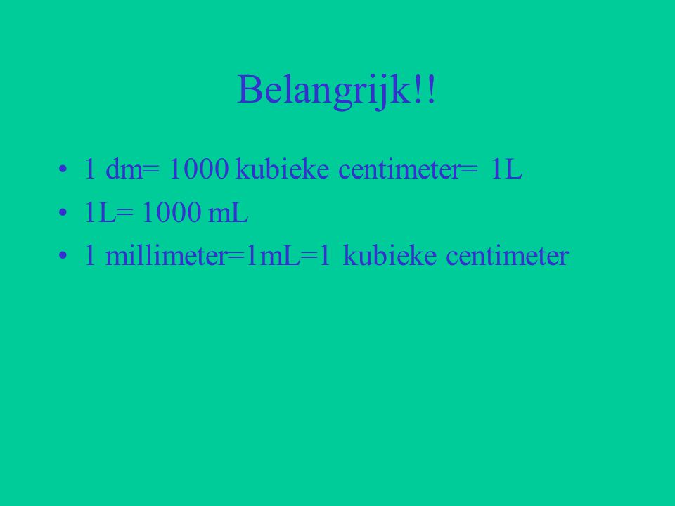 Belangrijk!! 1 dm= 1000 kubieke centimeter= 1L 1L= 1000 mL