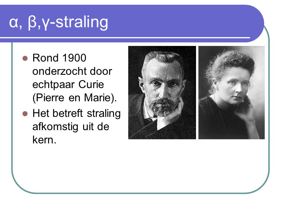 α, β,γ-straling Rond 1900 onderzocht door echtpaar Curie (Pierre en Marie).