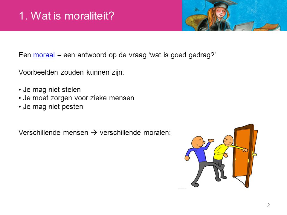 1. Wat is moraliteit Een moraal = een antwoord op de vraag ‘wat is goed gedrag ’ Voorbeelden zouden kunnen zijn: