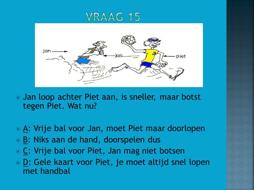 Vraag 15 Jan loop achter Piet aan, is sneller, maar botst tegen Piet. Wat nu A: Vrije bal voor Jan, moet Piet maar doorlopen.