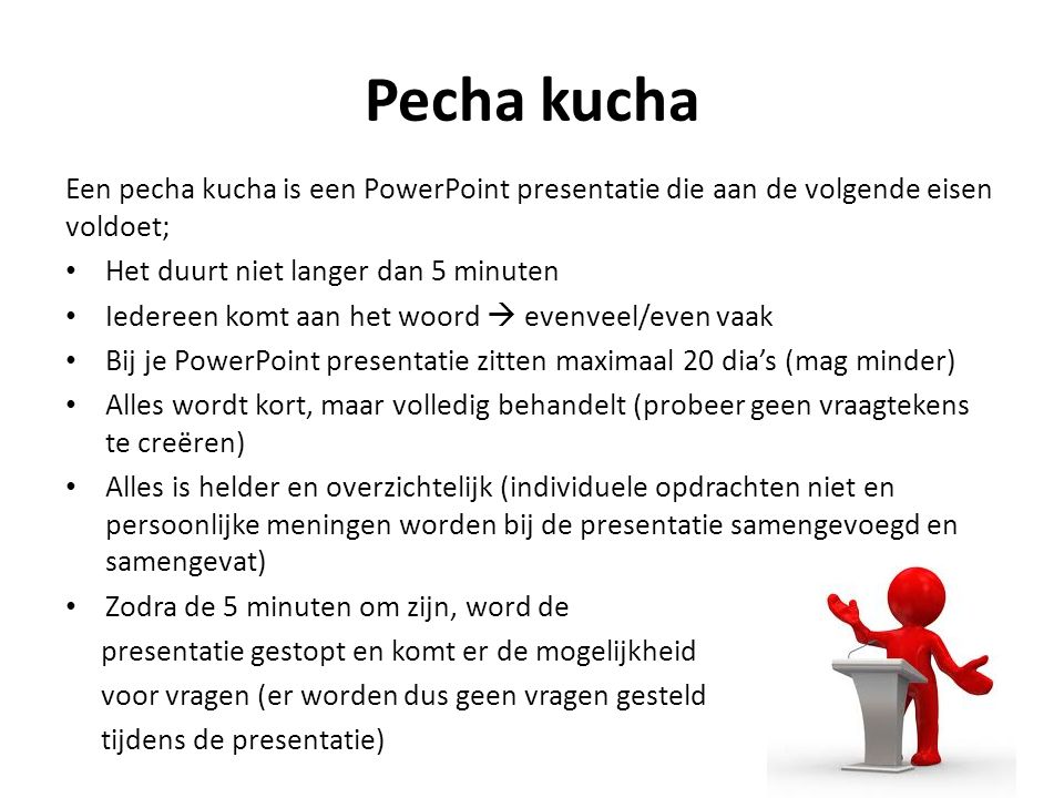 Pecha kucha Een pecha kucha is een PowerPoint presentatie die aan de volgende eisen voldoet; Het duurt niet langer dan 5 minuten.
