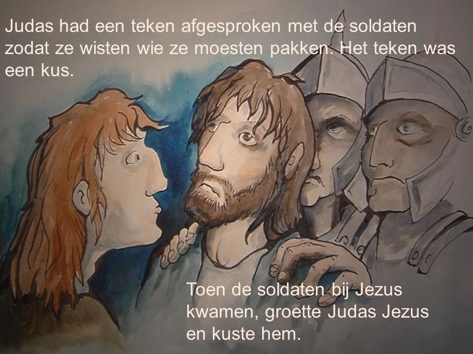 Judas had een teken afgesproken met de soldaten zodat ze wisten wie ze moesten pakken. Het teken was een kus.