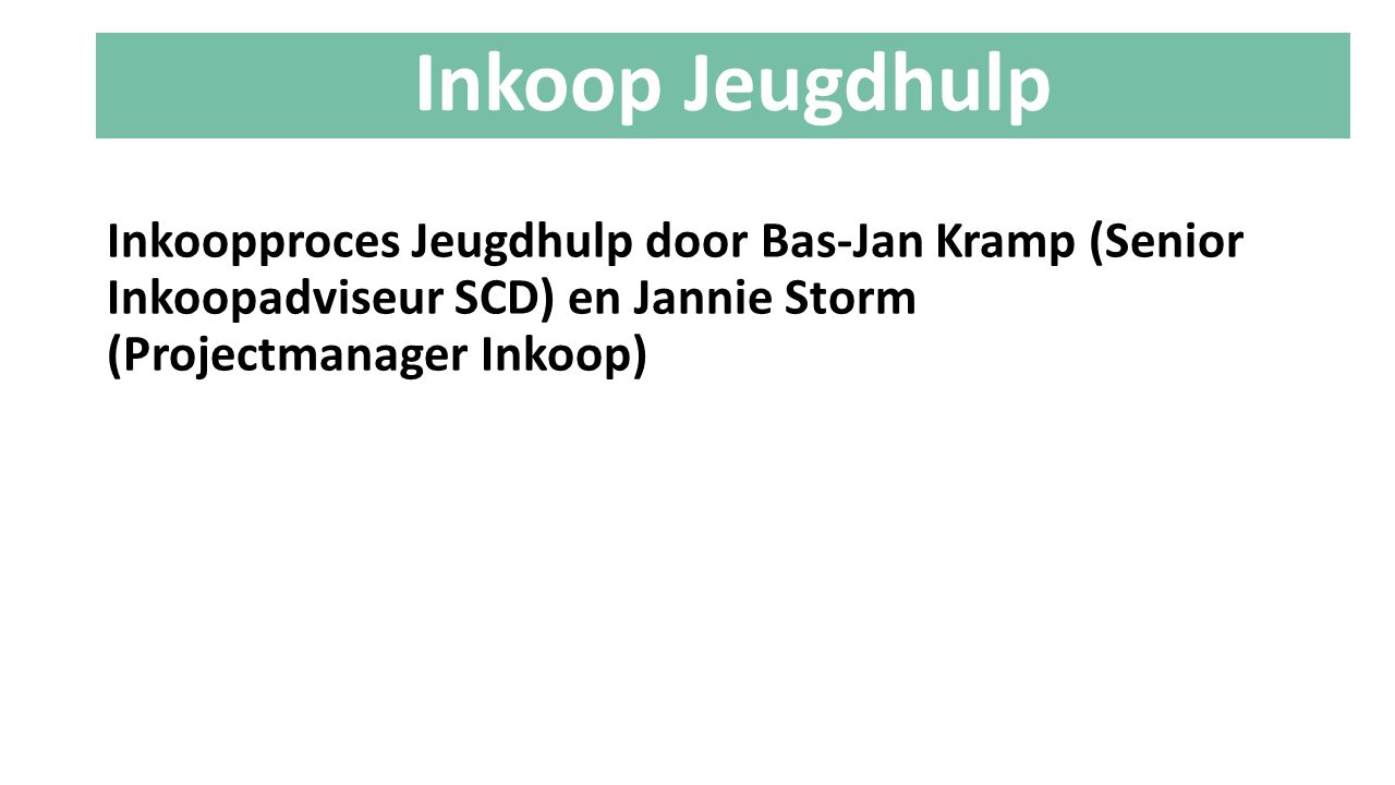 Inkoop Jeugdhulp Inkoopproces Jeugdhulp door Bas-Jan Kramp (Senior Inkoopadviseur SCD) en Jannie Storm (Projectmanager Inkoop)