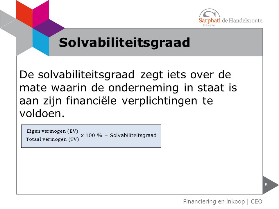 Solvabiliteitsgraad De solvabiliteitsgraad zegt iets over de mate waarin de onderneming in staat is aan zijn financiële verplichtingen te voldoen.