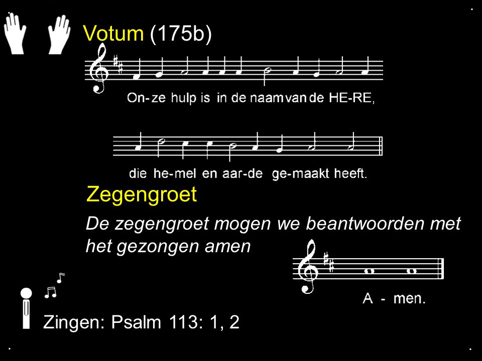 . . Votum (175b) Zegengroet. De zegengroet mogen we beantwoorden met het gezongen amen. Zingen: Psalm 113: 1, 2.