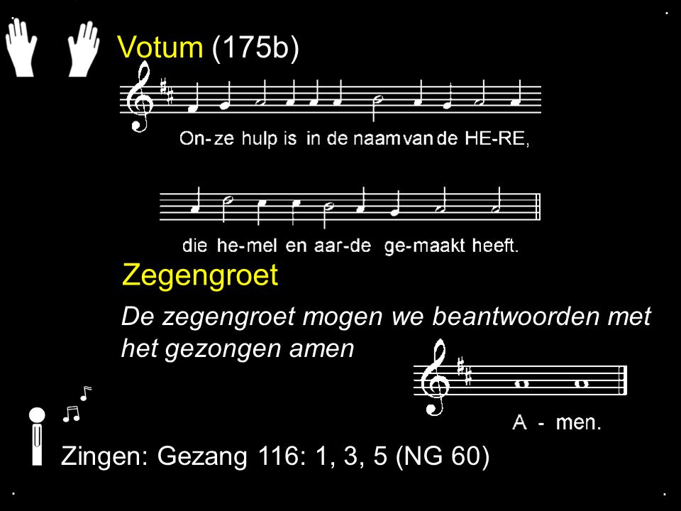 . . Votum (175b) Zegengroet. De zegengroet mogen we beantwoorden met het gezongen amen. Zingen: Gezang 116: 1, 3, 5 (NG 60)