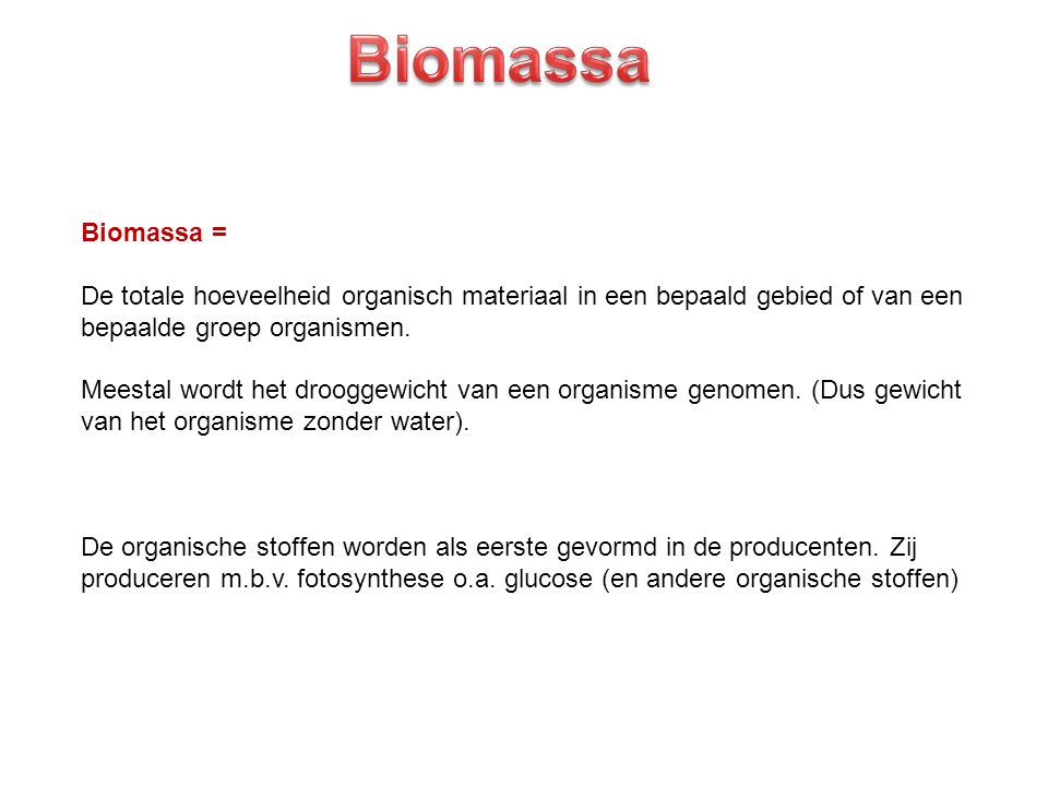 Biomassa Biomassa = De totale hoeveelheid organisch materiaal in een bepaald gebied of van een. bepaalde groep organismen.