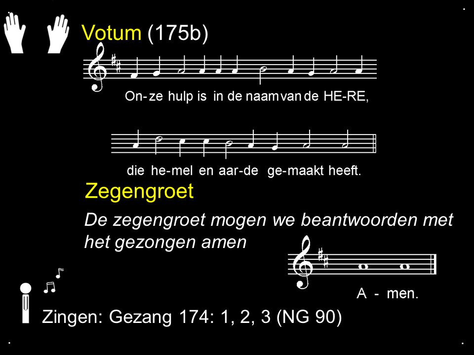 . . Votum (175b) Zegengroet. De zegengroet mogen we beantwoorden met het gezongen amen. Zingen: Gezang 174: 1, 2, 3 (NG 90)