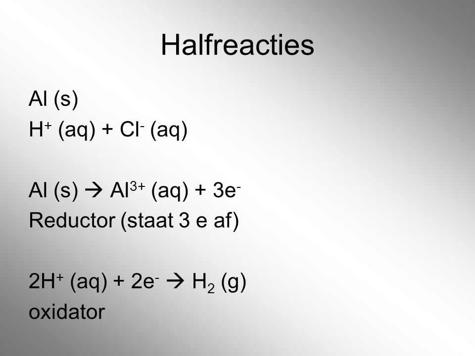 Halfreacties Al (s) H+ (aq) + Cl- (aq) Al (s)  Al3+ (aq) + 3e- Reductor (staat 3 e af) 2H+ (aq) + 2e-  H2 (g) oxidator