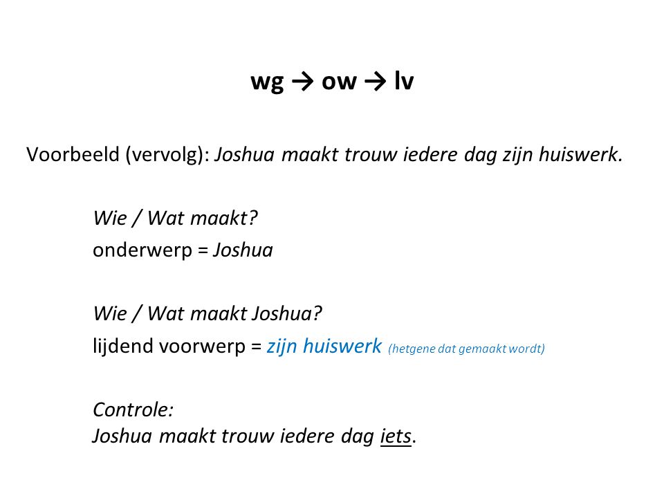 wg → ow → lv Voorbeeld (vervolg): Joshua maakt trouw iedere dag zijn huiswerk. Wie / Wat maakt onderwerp = Joshua.