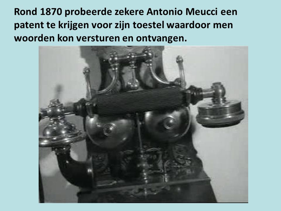 Rond 1870 probeerde zekere Antonio Meucci een patent te krijgen voor zijn toestel waardoor men woorden kon versturen en ontvangen.