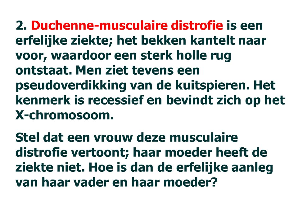 2. Duchenne-musculaire distrofie is een erfelijke ziekte; het bekken kantelt naar voor, waardoor een sterk holle rug ontstaat. Men ziet tevens een pseudoverdikking van de kuitspieren. Het kenmerk is recessief en bevindt zich op het X-chromosoom.