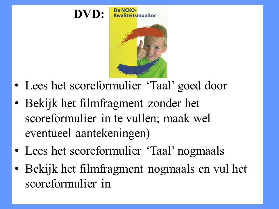 DVD: Lees het scoreformulier ‘Taal’ goed door. Bekijk het filmfragment zonder het scoreformulier in te vullen; maak wel eventueel aantekeningen)